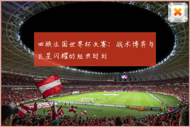 回顾法国世界杯决赛:战术博弈与巨星闪耀的经典时刻