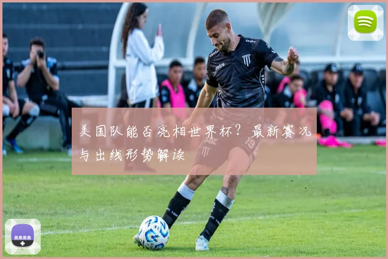 美国队能否亮相世界杯？最新赛况与出线形势解读