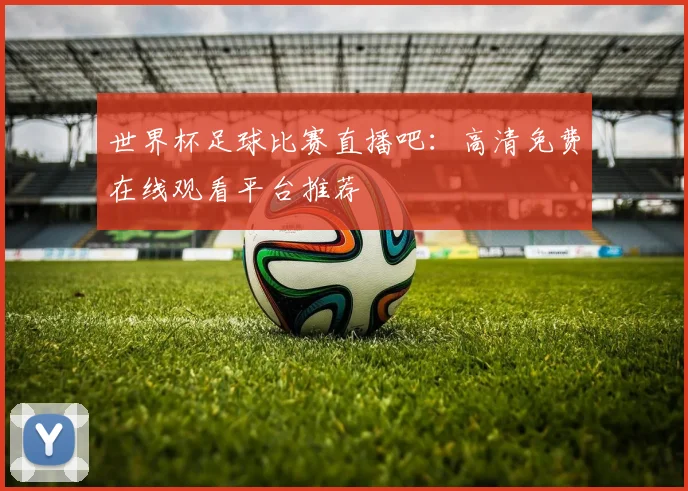 世界杯足球比赛直播吧：高清免费在线观看平台推荐
