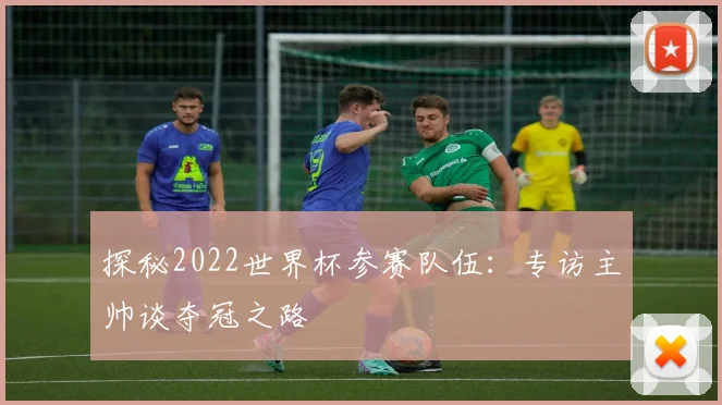 探秘2022世界杯参赛队伍：专访主帅谈夺冠之路