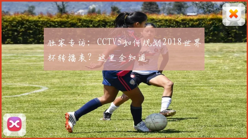 独家专访:CCTV5如何规划2018世界杯转播表?这里全知道