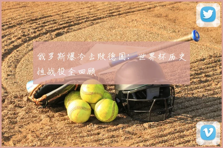 俄罗斯爆冷击败德国：世界杯历史性战役全回顾