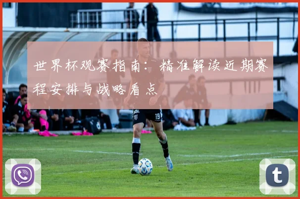 世界杯观赛指南:精准解读近期赛程安排与战略看点