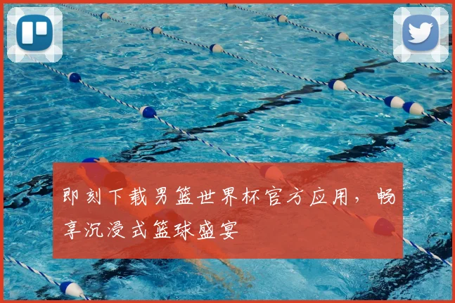 即刻下载男篮世界杯官方应用,畅享沉浸式篮球盛宴