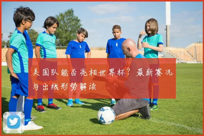 美国队能否亮相世界杯？最新赛况与出线形势解读