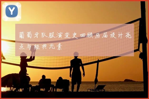 葡萄牙队服演变史回顾历届设计亮点与经典元素