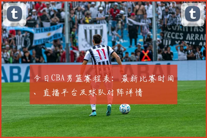 今日CBA男篮赛程表：最新比赛时间、直播平台及球队对阵详情