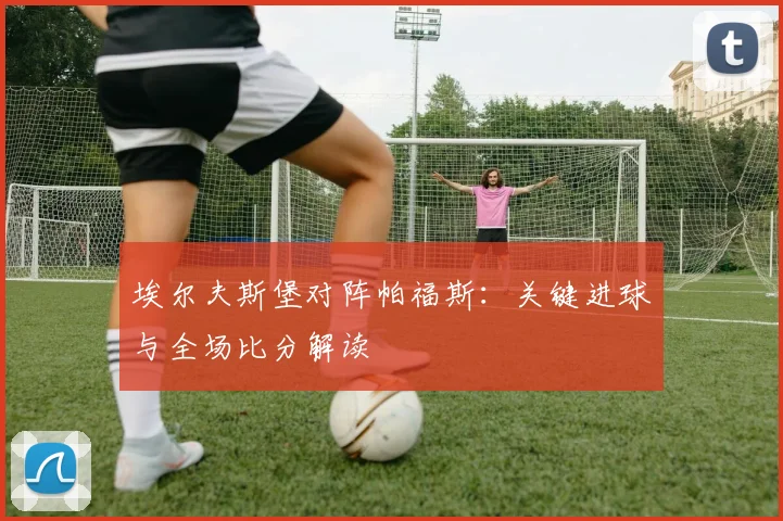 埃尔夫斯堡对阵帕福斯：关键进球与全场比分解读