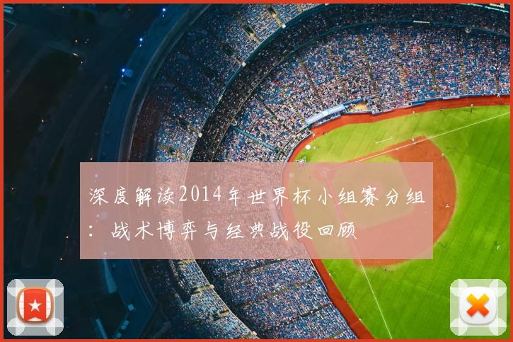深度解读2014年世界杯小组赛分组：战术博弈与经典战役回顾