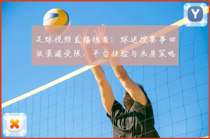 足球视频直播线看：球迷搜赛事回放渠道受限，平台核验与画质策略调整影响观看