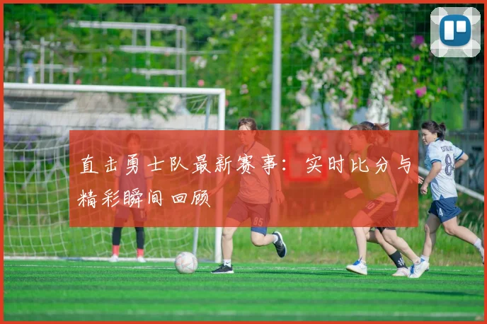 直击勇士队最新赛事:实时比分与精彩瞬间回顾