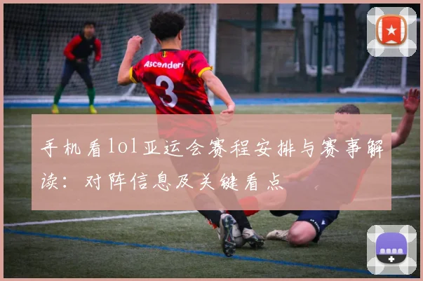手机看lol亚运会赛程安排与赛事解读:对阵信息及关键看点