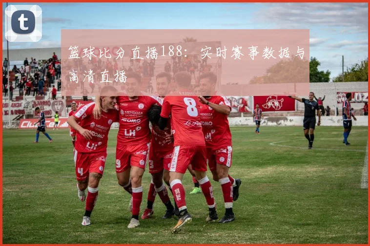 篮球比分直播188：实时赛事数据与高清直播