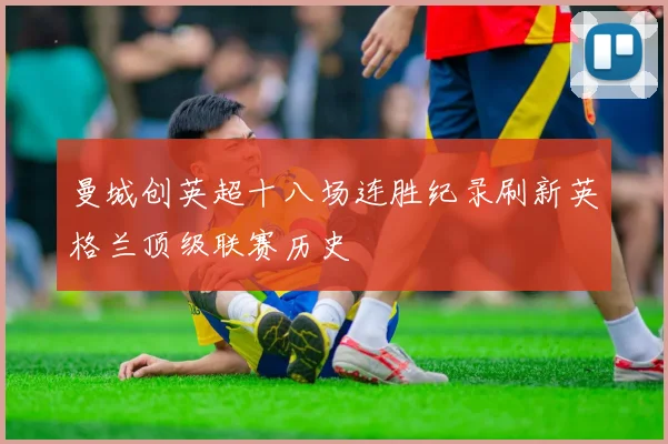 曼城创英超十八场连胜纪录刷新英格兰顶级联赛历史