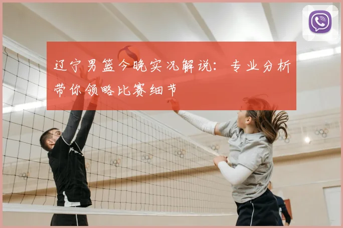 辽宁男篮今晚实况解说：专业分析带你领略比赛细节