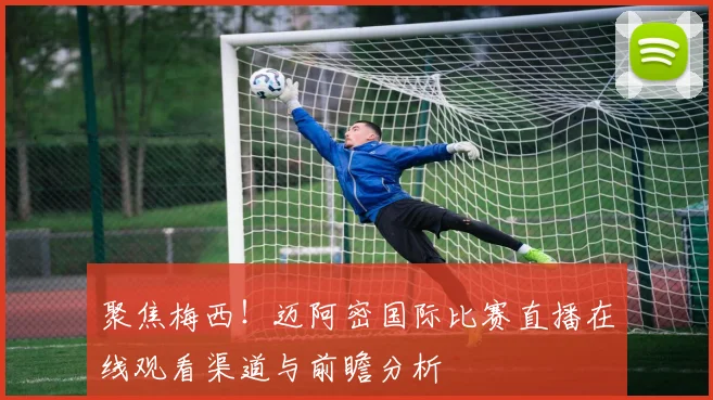 聚焦梅西!迈阿密国际比赛直播在线观看渠道与前瞻分析