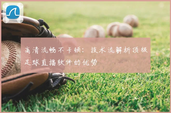 高清流畅不卡顿：技术流解析顶级足球直播软件的优势