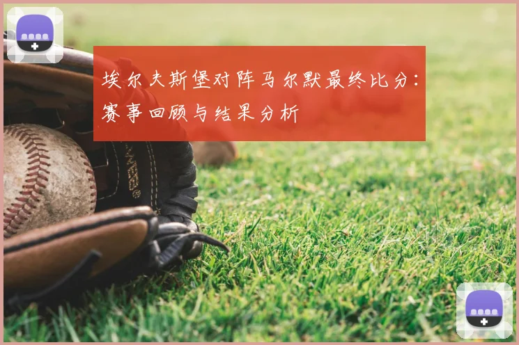埃尔夫斯堡对阵马尔默最终比分：赛事回顾与结果分析