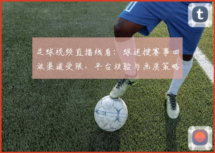 足球视频直播线看：球迷搜赛事回放渠道受限，平台核验与画质策略调整影响观看