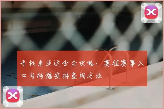 手机看亚运会全攻略,赛程赛事入口与转播安排查询方法