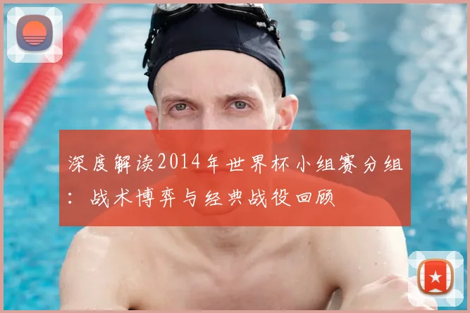 深度解读2014年世界杯小组赛分组：战术博弈与经典战役回顾