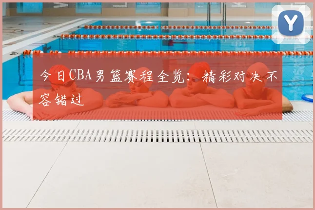 今日CBA男篮赛程全览：精彩对决不容错过