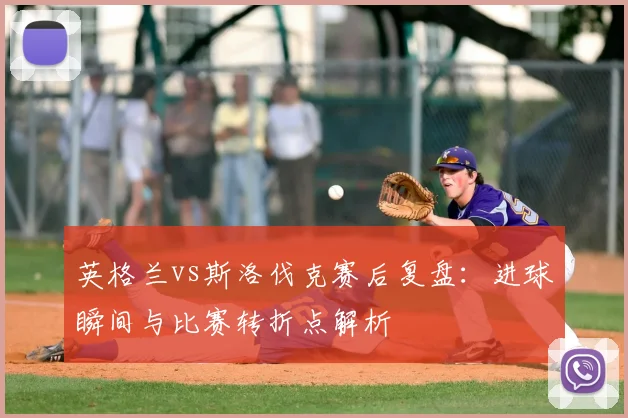 英格兰vs斯洛伐克赛后复盘：进球瞬间与比赛转折点解析