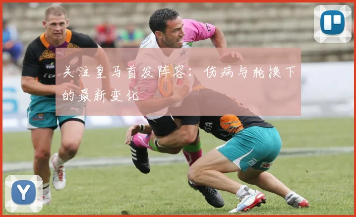 关注皇马首发阵容：伤病与轮换下的最新变化