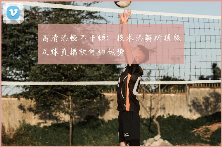 高清流畅不卡顿：技术流解析顶级足球直播软件的优势