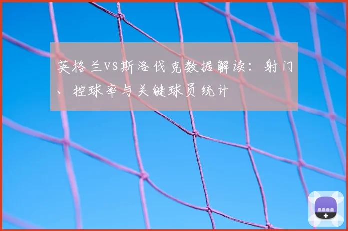 英格兰vs斯洛伐克数据解读：射门、控球率与关键球员统计