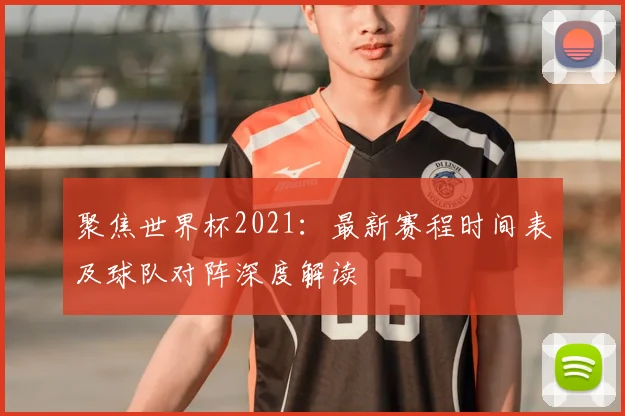 聚焦世界杯2021：最新赛程时间表及球队对阵深度解读