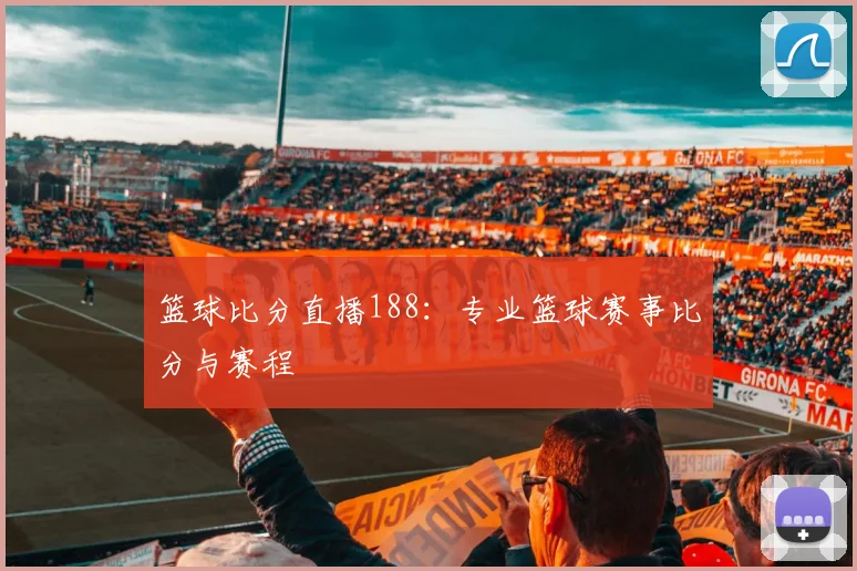 篮球比分直播188：专业篮球赛事比分与赛程