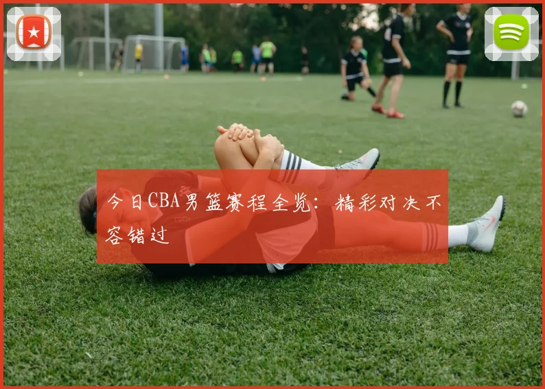 今日CBA男篮赛程全览：精彩对决不容错过