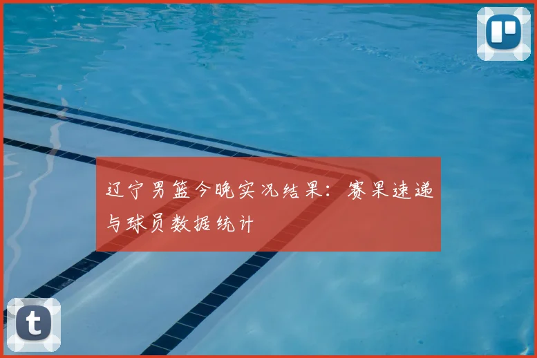 辽宁男篮今晚实况结果：赛果速递与球员数据统计